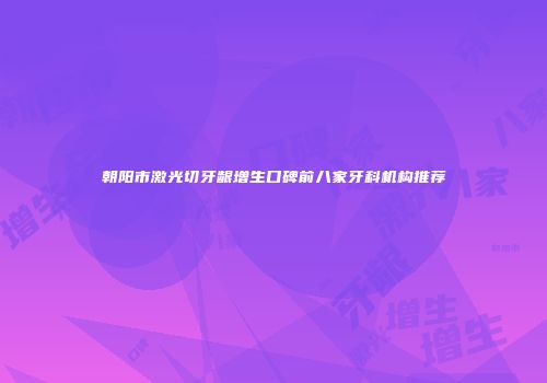 朝阳市激光切牙龈增生口碑前八家牙科机构推荐