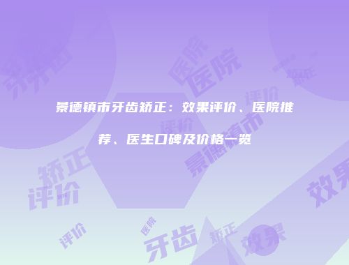 景德镇市牙齿矫正：效果评价、医院推荐、医生口碑及价格一览