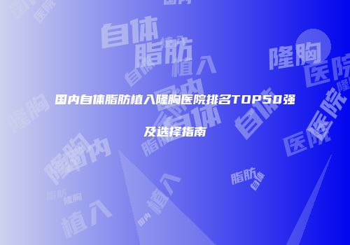 国内自体脂肪植入隆胸医院排名TOP50强及选择指南