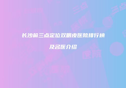 长沙前三点定位双眼皮医院排行榜及名医介绍
