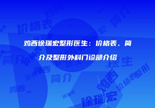 鸡西徐瑞宏整形医生：价格表、简介及整形外科门诊部介绍