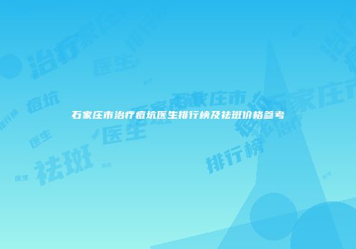 石家庄市治疗痘坑医生排行榜及祛斑价格参考