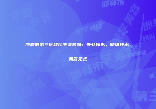 邯郸市第三医院医学美容科：专业团队，精湛技术，美丽无忧