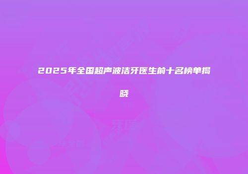 2025年全国超声波洁牙医生前十名榜单揭晓