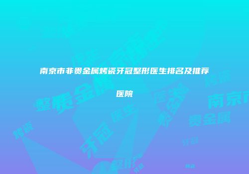南京市非贵金属烤瓷牙冠整形医生排名及推荐医院