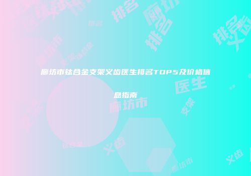 廊坊市钛合金支架义齿医生排名TOP5及价格信息指南
