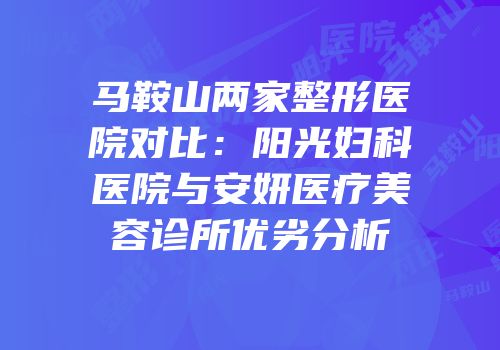 马鞍山两家整形医院对比：阳光妇科医院与安妍医疗美容诊所优劣分析