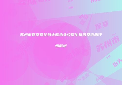 苏州市保妥适注射去除抬头纹医生排名及价格行情解析
