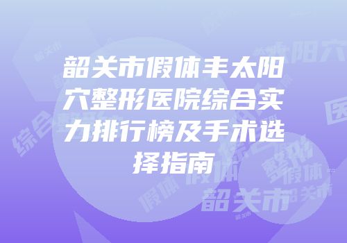 韶关市假体丰太阳穴整形医院综合实力排行榜及手术选择指南
