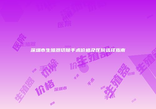 深圳市生殖器切除手术价格及医院选择指南