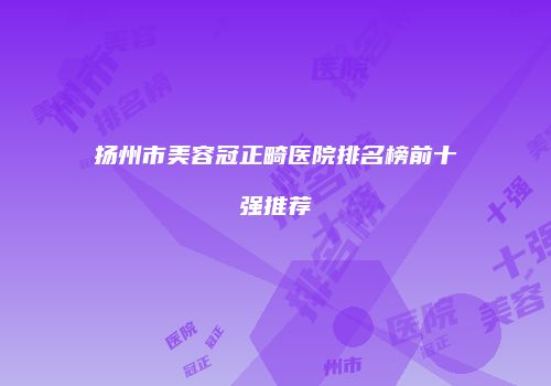 扬州市美容冠正畸医院排名榜前十强推荐