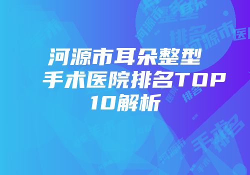 河源市耳朵整型手术医院排名TOP10解析
