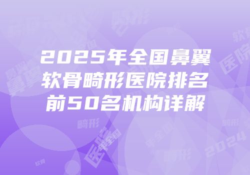 2025年全国鼻翼软骨畸形医院排名前50名机构详解
