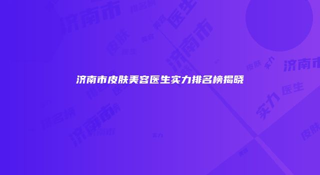 济南市皮肤美容医生实力排名榜揭晓