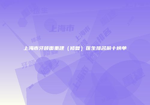 上海市牙颌面重建（修复）医生排名前十榜单
