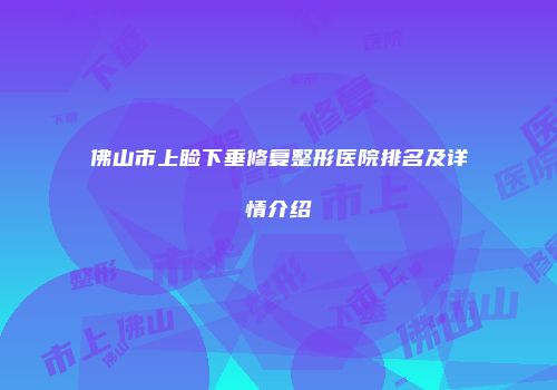 佛山市上睑下垂修复整形医院排名及详情介绍