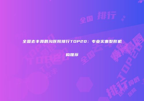 全国去丰鼻唇沟医院排行TOP20：专业实惠整形机构推荐