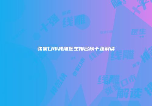 张家口市线雕医生排名榜十强解读