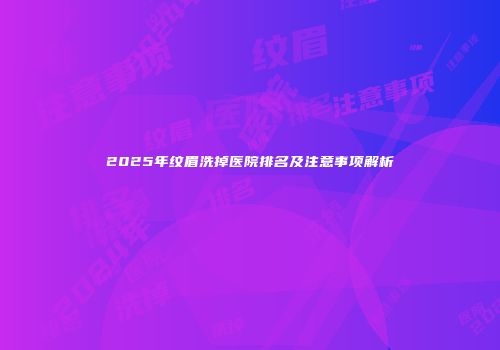 2025年纹眉洗掉医院排名及注意事项解析