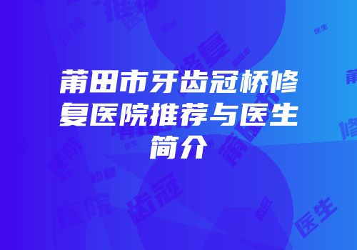 莆田市牙齿冠桥修复医院推荐与医生简介