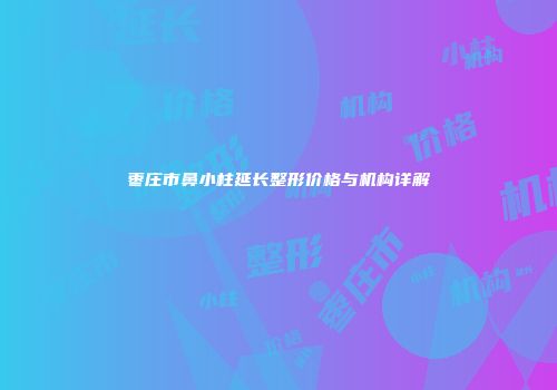 枣庄市鼻小柱延长整形价格与机构详解