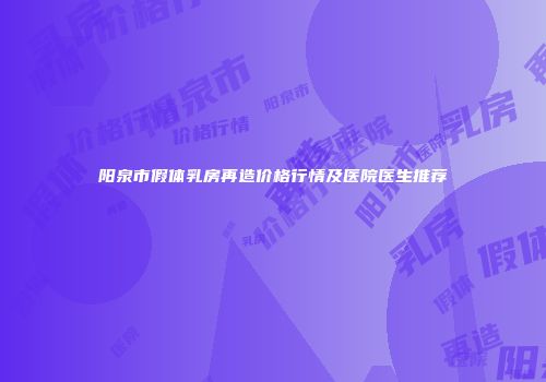 阳泉市假体乳房再造价格行情及医院医生推荐