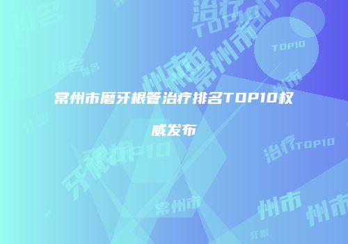 常州市磨牙根管治疗排名TOP10权威发布