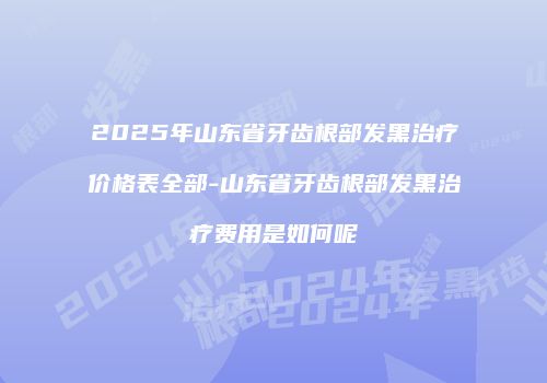 2025年山东省牙齿根部发黑治疗价格表全部-山东省牙齿根部发黑治疗费用是如何呢