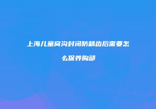 上海儿童窝沟封闭防龋齿后需要怎么保养胸部