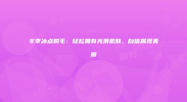 冬季冰点脱毛：轻松拥有光滑肌肤，自信展现美丽