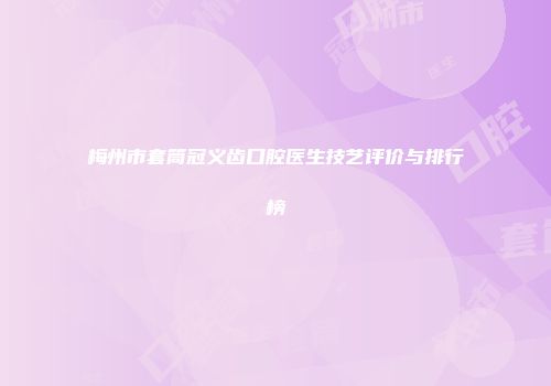 梅州市套筒冠义齿口腔医生技艺评价与排行榜