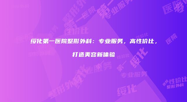 绥化第一医院整形外科：专业服务，高性价比，打造美容新体验