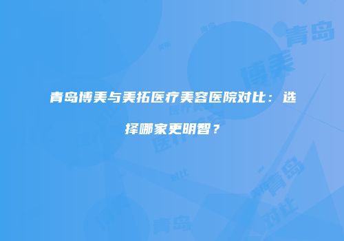青岛博美与美拓医疗美容医院对比：选择哪家更明智？