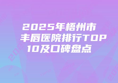 2025年梧州市丰唇医院排行TOP10及口碑盘点