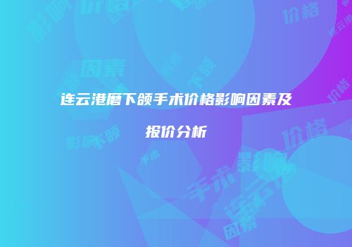 连云港磨下颌手术价格影响因素及报价分析