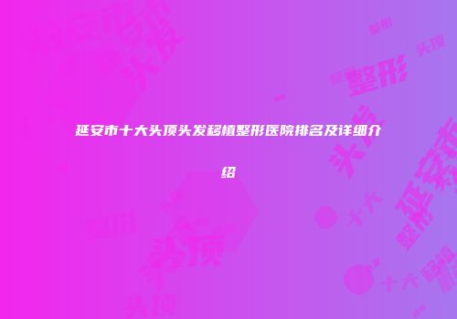 延安市十大头顶头发移植整形医院排名及详细介绍