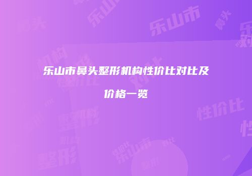 乐山市鼻头整形机构性价比对比及价格一览