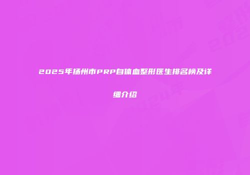 2025年扬州市PRP自体血整形医生排名榜及详细介绍