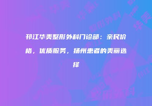 邗江华美整形外科门诊部：亲民价格，优质服务，扬州患者的美丽选择