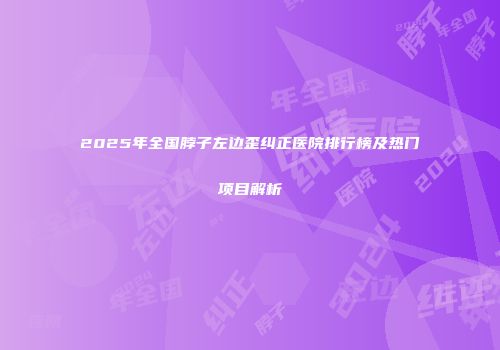 2025年全国脖子左边歪纠正医院排行榜及热门项目解析