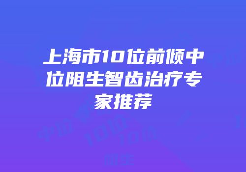 上海市10位前倾中位阻生智齿治疗专家推荐