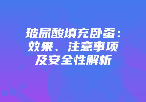 玻尿酸填充卧蚕：效果、注意事项及安全性解析