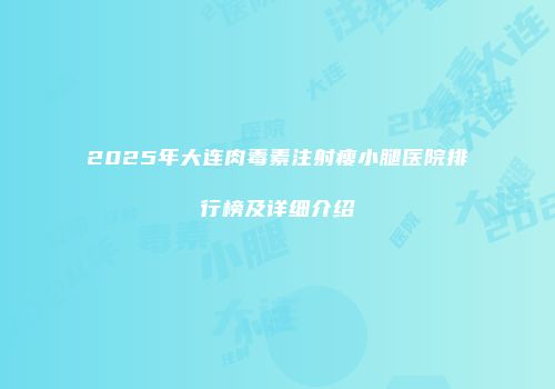 2025年大连肉毒素注射瘦小腿医院排行榜及详细介绍