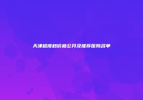 天津超皮秒价格公开及推荐医院名单