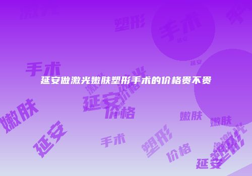 延安做激光嫩肤塑形手术的价格贵不贵