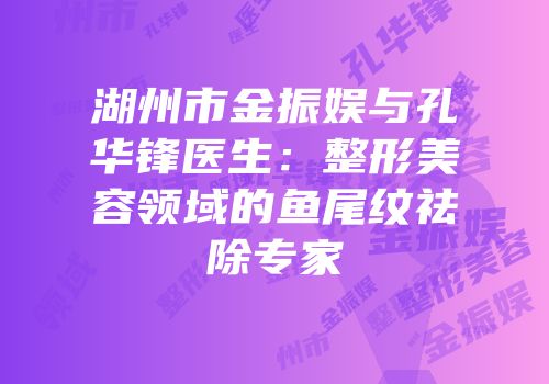 湖州市金振娱与孔华锋医生：整形美容领域的鱼尾纹祛除专家