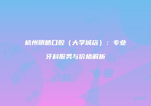 杭州明皓口腔（大学城店）：专业牙科服务与价格解析