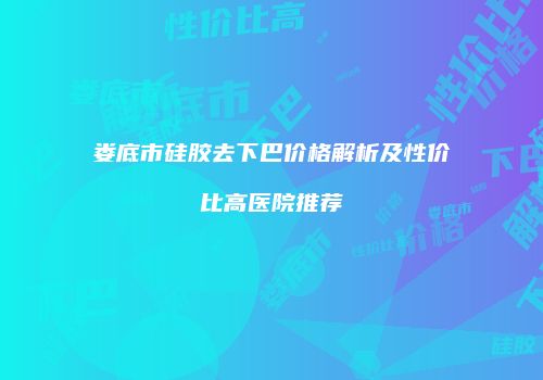 娄底市硅胶去下巴价格解析及性价比高医院推荐