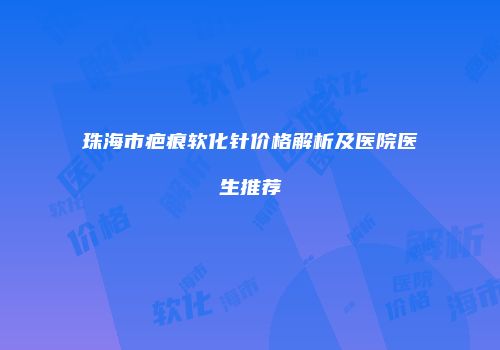 珠海市疤痕软化针价格解析及医院医生推荐
