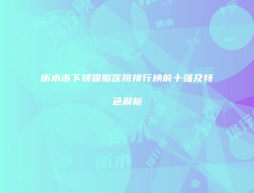 衡水市下颏吸脂医院排行榜前十强及特色解析